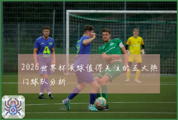 2026世界杯滚球值得关注的五大热门球队分析