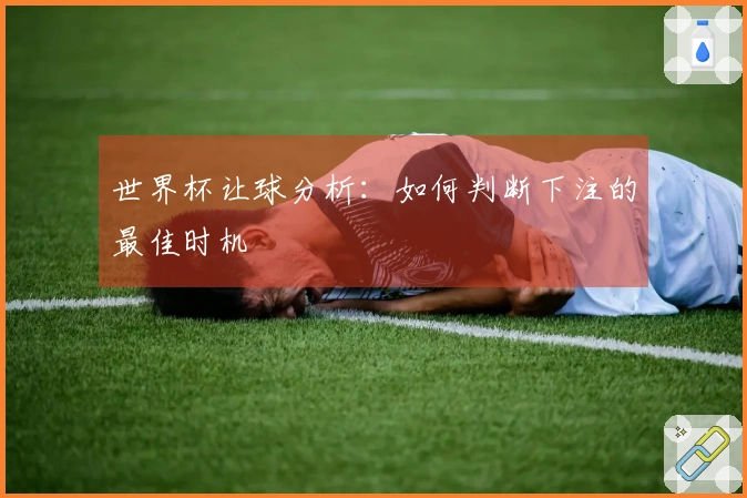 世界杯让球分析：如何判断下注的最佳时机