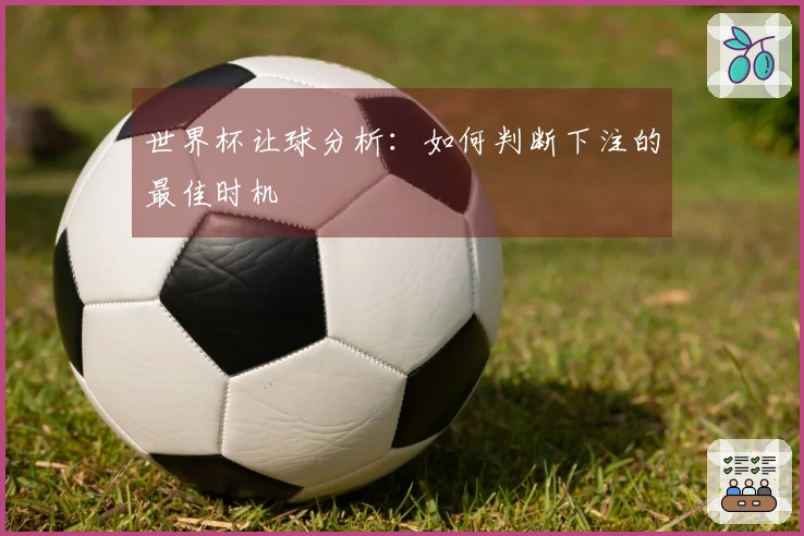 世界杯让球分析：如何判断下注的最佳时机