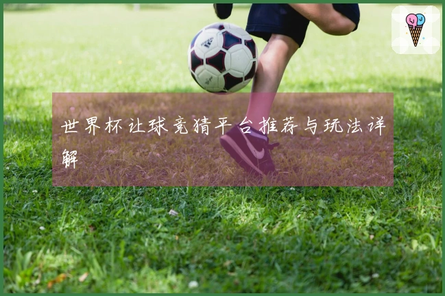 世界杯让球竞猜平台推荐与玩法详解