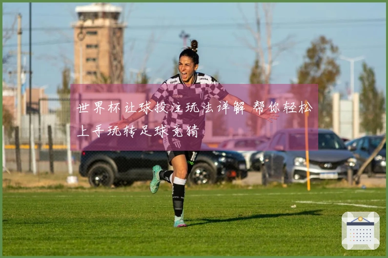 世界杯让球投注玩法详解 帮你轻松上手玩转足球竞猜
