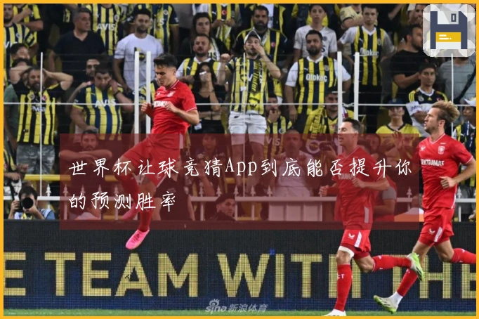 世界杯让球竞猜App到底能否提升你的预测胜率