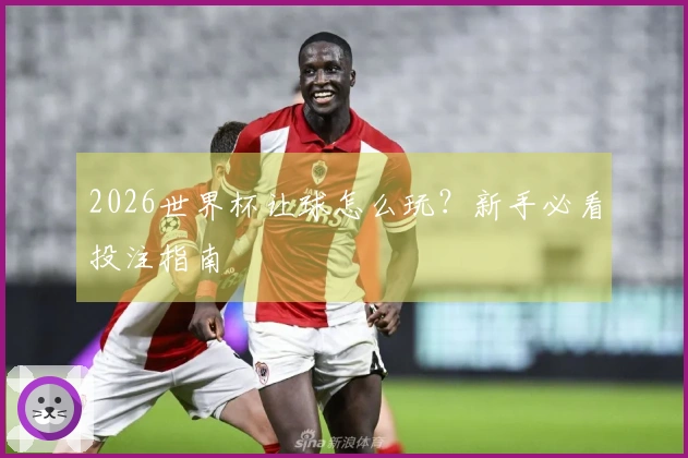 2026世界杯让球怎么玩？新手必看投注指南