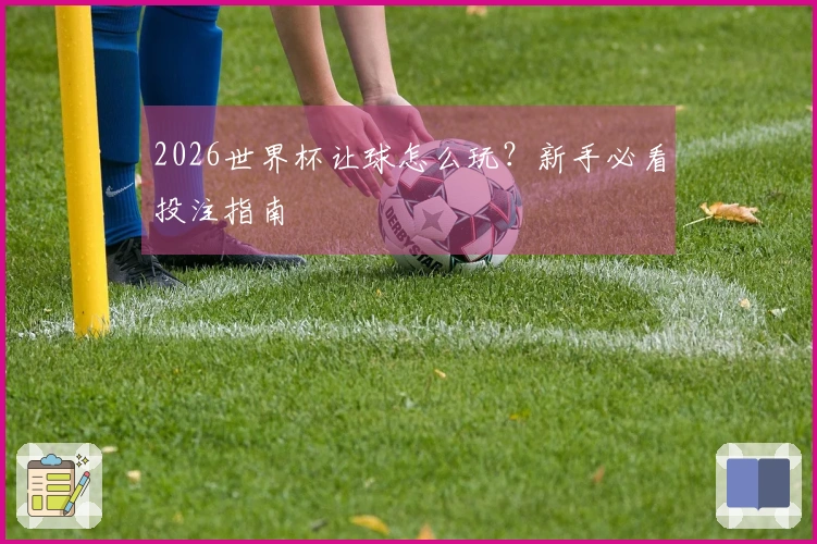 2026世界杯让球怎么玩？新手必看投注指南
