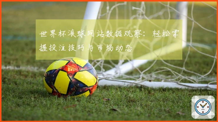 世界杯滚球网站数据观察：轻松掌握投注技巧与市场动态