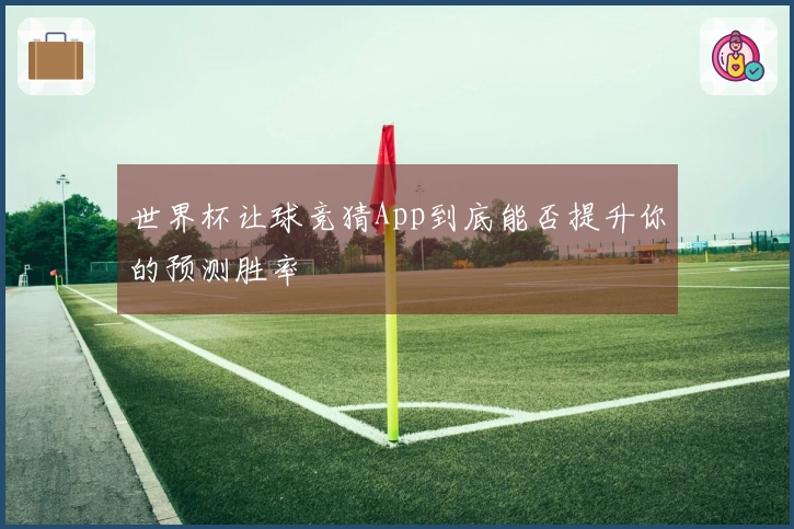 世界杯让球竞猜App到底能否提升你的预测胜率