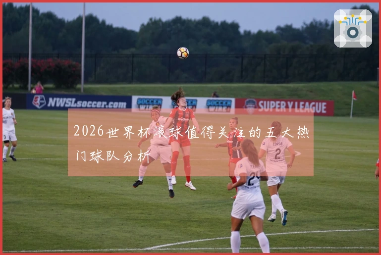 2026世界杯滚球值得关注的五大热门球队分析