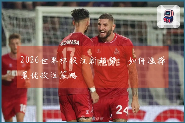 2026世界杯投注新趋势：如何选择最优投注策略