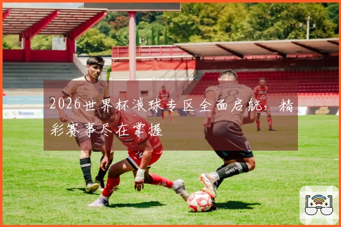 2026世界杯滚球专区全面启航，精彩赛事尽在掌握
