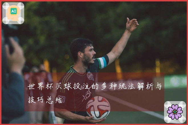 世界杯买球投注的多种玩法解析与技巧总结