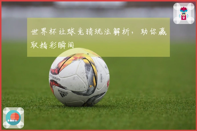 世界杯让球竞猜玩法解析，助你赢取精彩瞬间