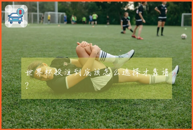 世界杯投注到底该怎么选择才靠谱？