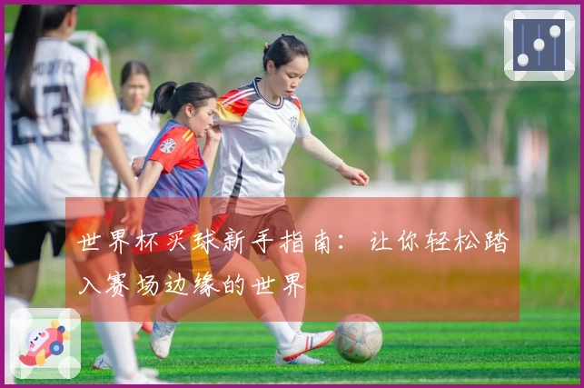 世界杯买球新手指南：让你轻松踏入赛场边缘的世界